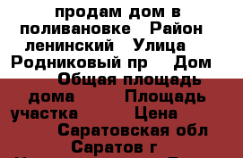 продам дом в поливановке › Район ­ ленинский › Улица ­ 4 Родниковый пр. › Дом ­ 4 › Общая площадь дома ­ 94 › Площадь участка ­ 600 › Цена ­ 1 850 000 - Саратовская обл., Саратов г. Недвижимость » Дома, коттеджи, дачи продажа   . Саратовская обл.,Саратов г.